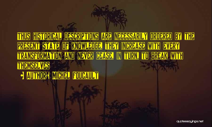 Michel Foucault Quotes: Thus Historical Descriptions Are Necessarily Ordered By The Present State Of Knowledge, They Increase With Every Transformation And Never Cease,