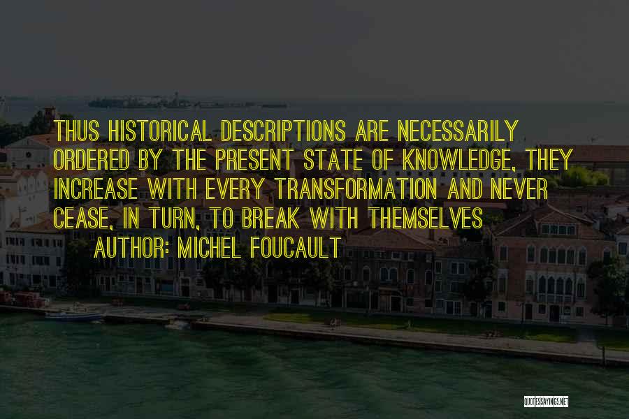 Michel Foucault Quotes: Thus Historical Descriptions Are Necessarily Ordered By The Present State Of Knowledge, They Increase With Every Transformation And Never Cease,