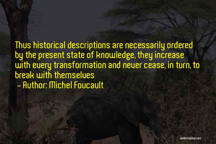 Michel Foucault Quotes: Thus Historical Descriptions Are Necessarily Ordered By The Present State Of Knowledge, They Increase With Every Transformation And Never Cease,