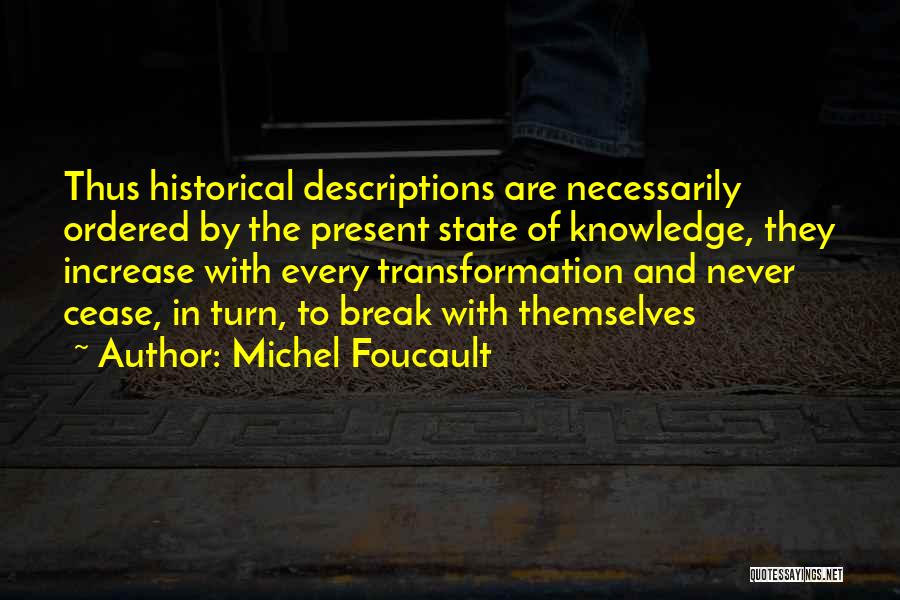 Michel Foucault Quotes: Thus Historical Descriptions Are Necessarily Ordered By The Present State Of Knowledge, They Increase With Every Transformation And Never Cease,