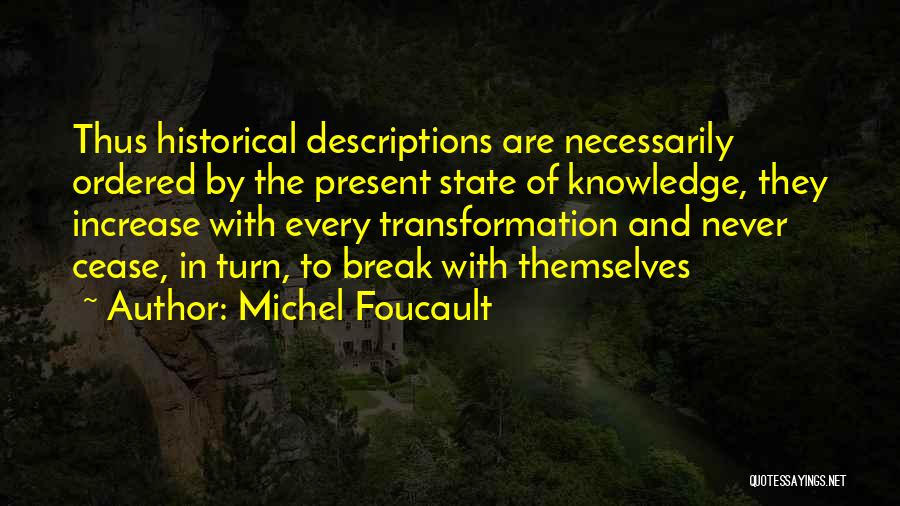 Michel Foucault Quotes: Thus Historical Descriptions Are Necessarily Ordered By The Present State Of Knowledge, They Increase With Every Transformation And Never Cease,