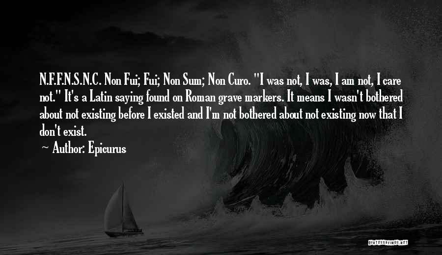 Epicurus Quotes: N.f.f.n.s.n.c. Non Fui; Fui; Non Sum; Non Curo. I Was Not, I Was, I Am Not, I Care Not. It's
