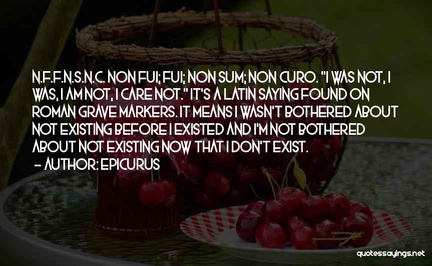 Epicurus Quotes: N.f.f.n.s.n.c. Non Fui; Fui; Non Sum; Non Curo. I Was Not, I Was, I Am Not, I Care Not. It's