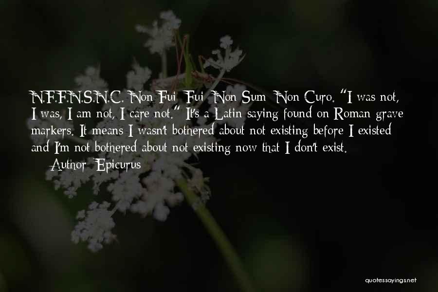 Epicurus Quotes: N.f.f.n.s.n.c. Non Fui; Fui; Non Sum; Non Curo. I Was Not, I Was, I Am Not, I Care Not. It's