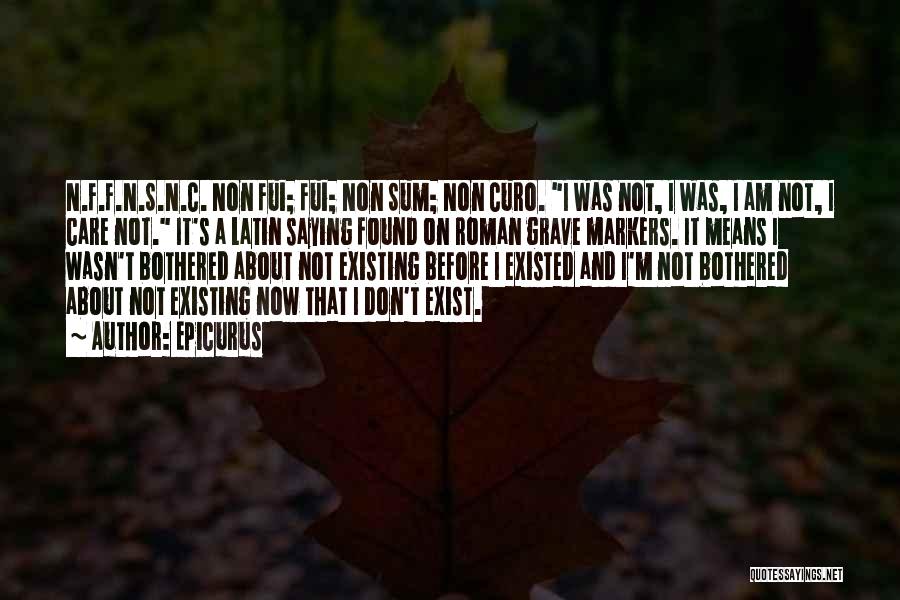 Epicurus Quotes: N.f.f.n.s.n.c. Non Fui; Fui; Non Sum; Non Curo. I Was Not, I Was, I Am Not, I Care Not. It's