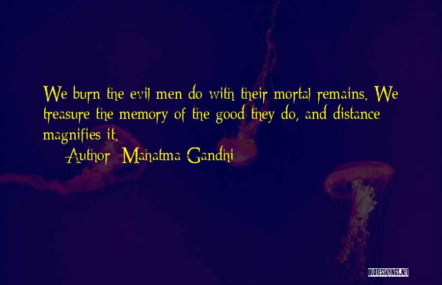 Mahatma Gandhi Quotes: We Burn The Evil Men Do With Their Mortal Remains. We Treasure The Memory Of The Good They Do, And