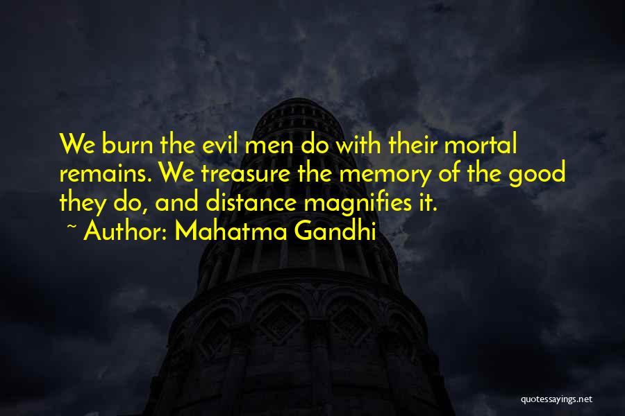 Mahatma Gandhi Quotes: We Burn The Evil Men Do With Their Mortal Remains. We Treasure The Memory Of The Good They Do, And