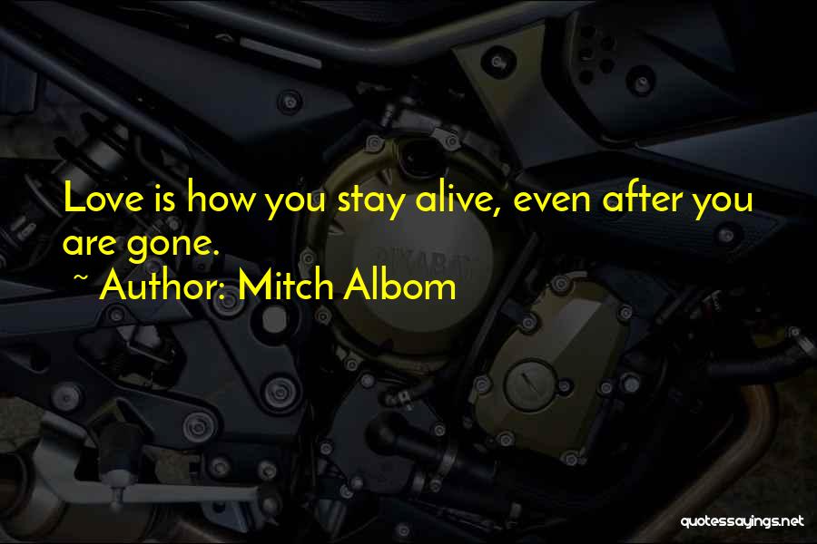 Mitch Albom Quotes: Love Is How You Stay Alive, Even After You Are Gone.