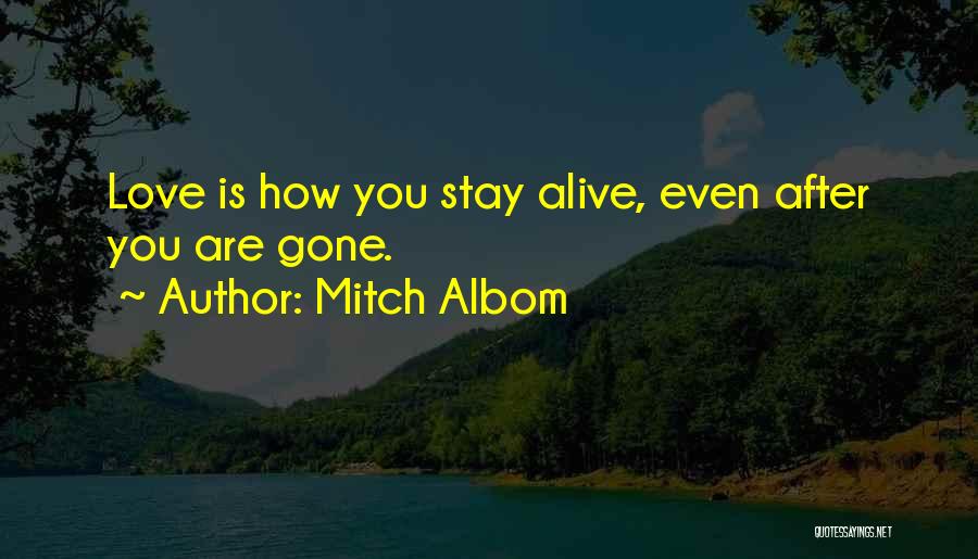 Mitch Albom Quotes: Love Is How You Stay Alive, Even After You Are Gone.