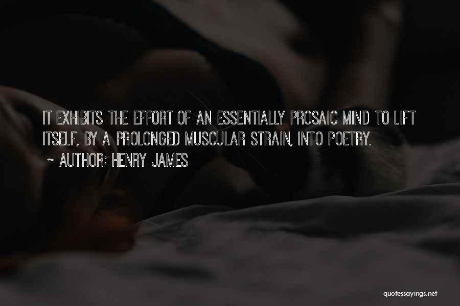Henry James Quotes: It Exhibits The Effort Of An Essentially Prosaic Mind To Lift Itself, By A Prolonged Muscular Strain, Into Poetry.