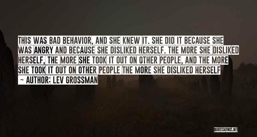 Lev Grossman Quotes: This Was Bad Behavior, And She Knew It. She Did It Because She Was Angry And Because She Disliked Herself.