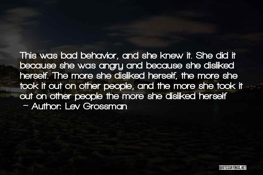 Lev Grossman Quotes: This Was Bad Behavior, And She Knew It. She Did It Because She Was Angry And Because She Disliked Herself.