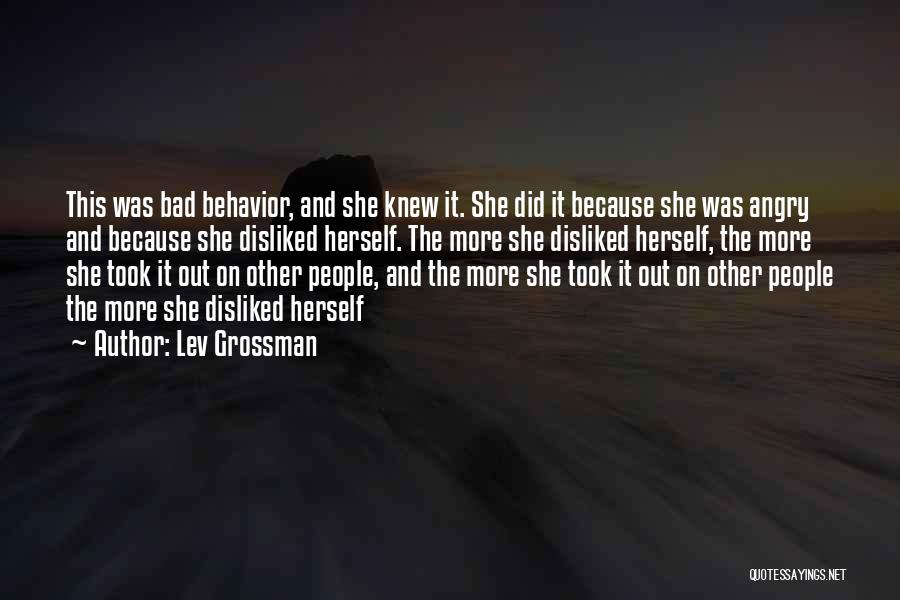 Lev Grossman Quotes: This Was Bad Behavior, And She Knew It. She Did It Because She Was Angry And Because She Disliked Herself.