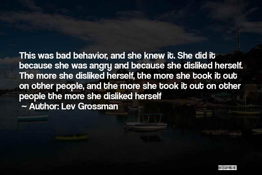 Lev Grossman Quotes: This Was Bad Behavior, And She Knew It. She Did It Because She Was Angry And Because She Disliked Herself.