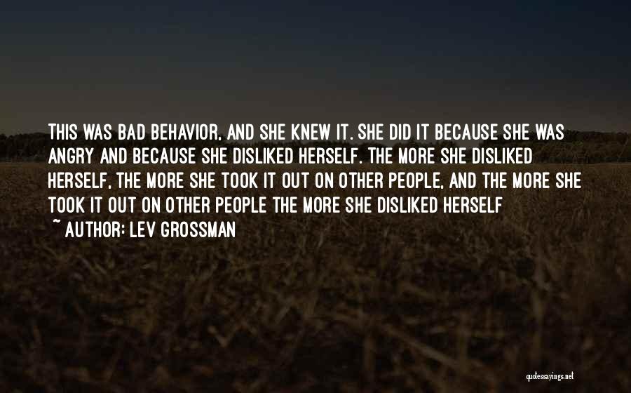 Lev Grossman Quotes: This Was Bad Behavior, And She Knew It. She Did It Because She Was Angry And Because She Disliked Herself.
