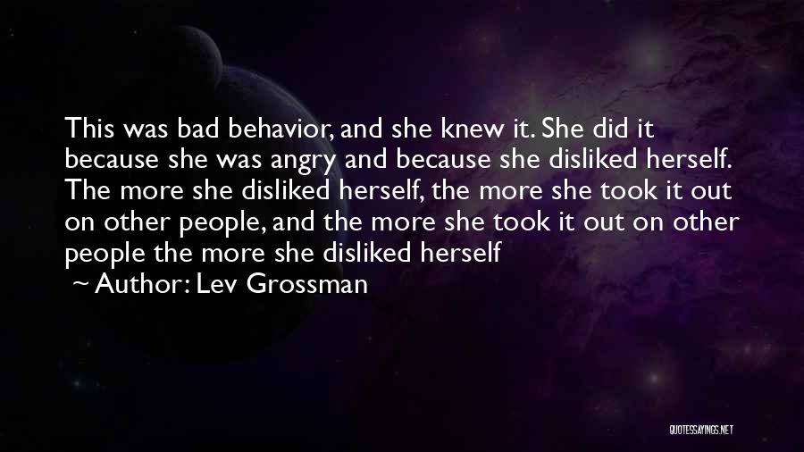 Lev Grossman Quotes: This Was Bad Behavior, And She Knew It. She Did It Because She Was Angry And Because She Disliked Herself.