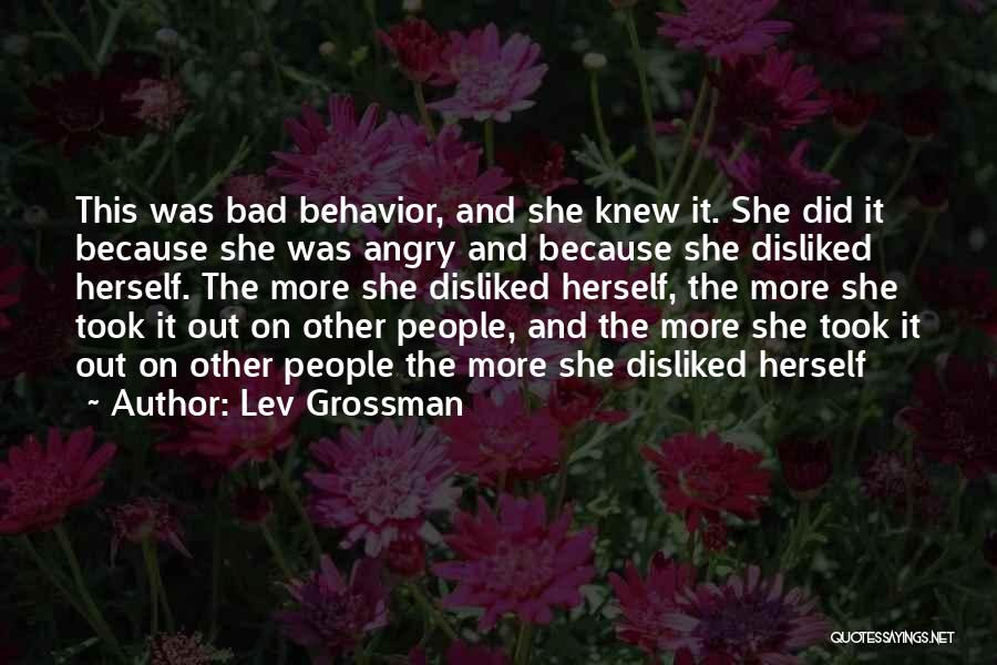 Lev Grossman Quotes: This Was Bad Behavior, And She Knew It. She Did It Because She Was Angry And Because She Disliked Herself.