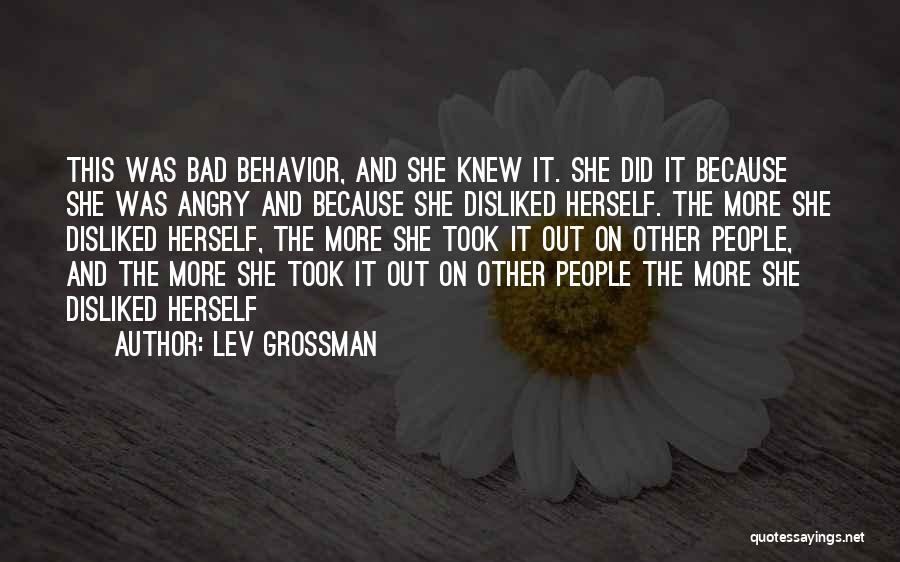 Lev Grossman Quotes: This Was Bad Behavior, And She Knew It. She Did It Because She Was Angry And Because She Disliked Herself.