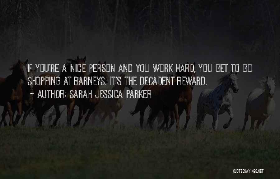 Sarah Jessica Parker Quotes: If You're A Nice Person And You Work Hard, You Get To Go Shopping At Barneys. It's The Decadent Reward.