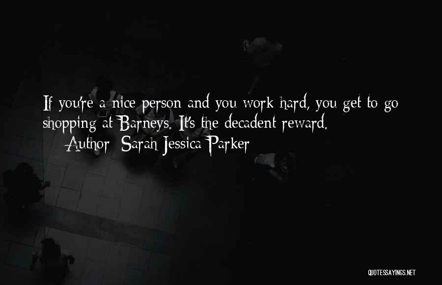 Sarah Jessica Parker Quotes: If You're A Nice Person And You Work Hard, You Get To Go Shopping At Barneys. It's The Decadent Reward.