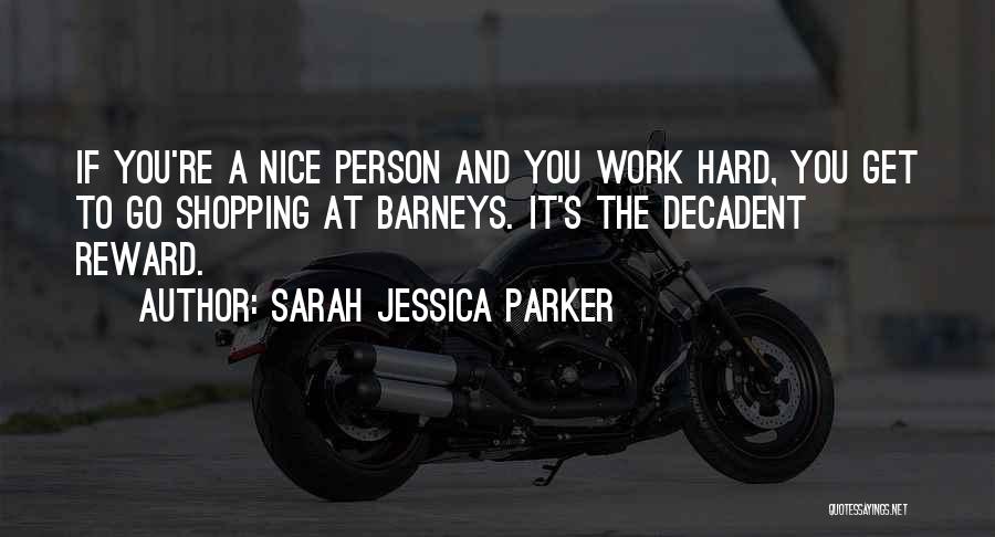 Sarah Jessica Parker Quotes: If You're A Nice Person And You Work Hard, You Get To Go Shopping At Barneys. It's The Decadent Reward.