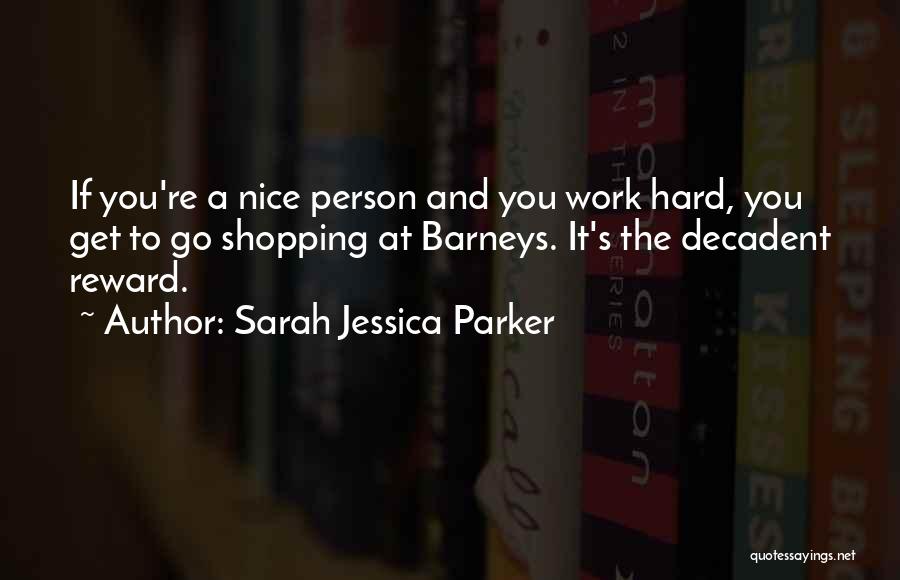 Sarah Jessica Parker Quotes: If You're A Nice Person And You Work Hard, You Get To Go Shopping At Barneys. It's The Decadent Reward.