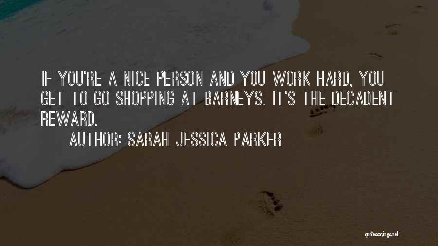 Sarah Jessica Parker Quotes: If You're A Nice Person And You Work Hard, You Get To Go Shopping At Barneys. It's The Decadent Reward.