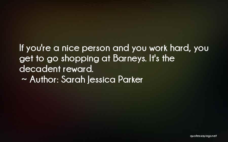 Sarah Jessica Parker Quotes: If You're A Nice Person And You Work Hard, You Get To Go Shopping At Barneys. It's The Decadent Reward.