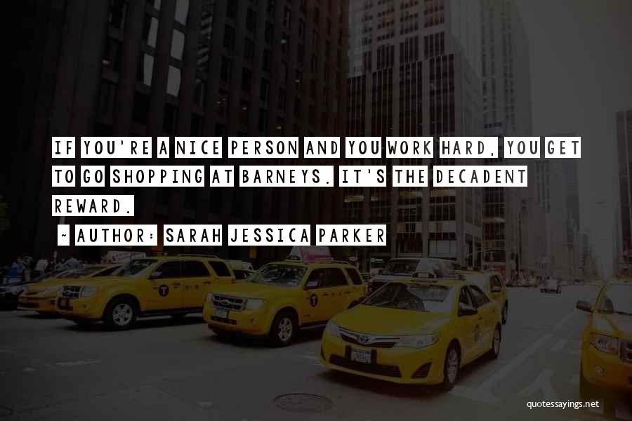 Sarah Jessica Parker Quotes: If You're A Nice Person And You Work Hard, You Get To Go Shopping At Barneys. It's The Decadent Reward.