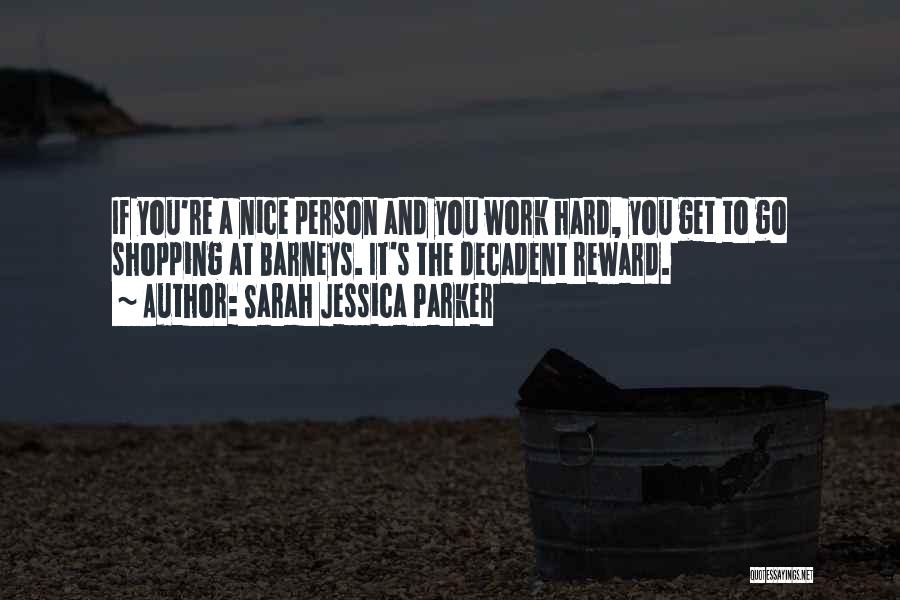 Sarah Jessica Parker Quotes: If You're A Nice Person And You Work Hard, You Get To Go Shopping At Barneys. It's The Decadent Reward.