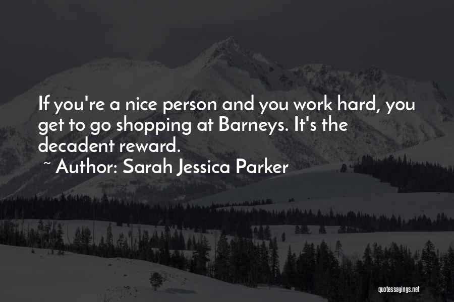 Sarah Jessica Parker Quotes: If You're A Nice Person And You Work Hard, You Get To Go Shopping At Barneys. It's The Decadent Reward.