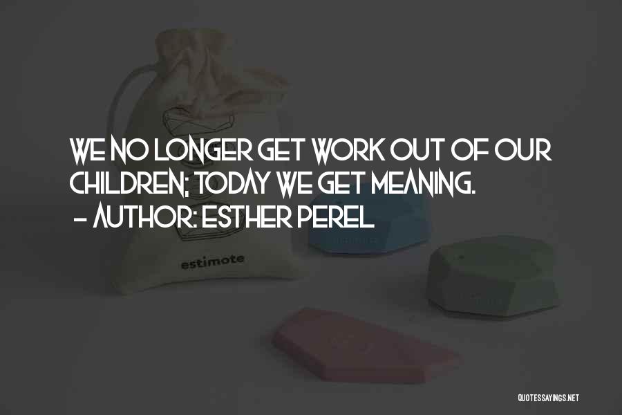 Esther Perel Quotes: We No Longer Get Work Out Of Our Children; Today We Get Meaning.