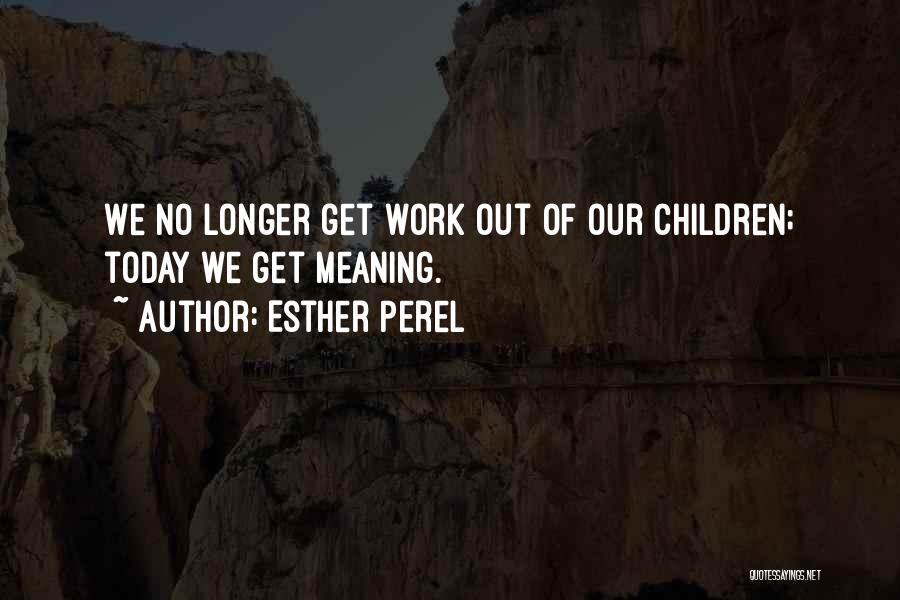 Esther Perel Quotes: We No Longer Get Work Out Of Our Children; Today We Get Meaning.