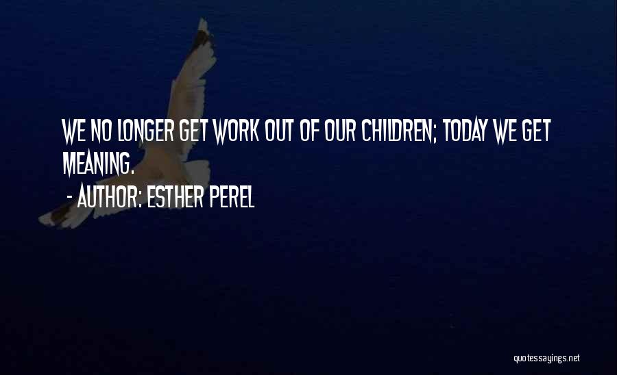 Esther Perel Quotes: We No Longer Get Work Out Of Our Children; Today We Get Meaning.
