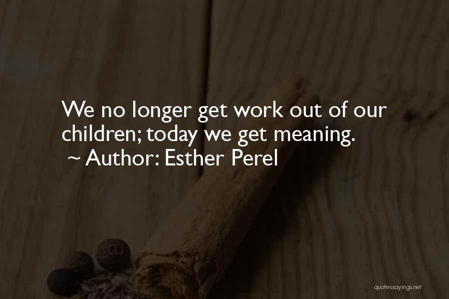 Esther Perel Quotes: We No Longer Get Work Out Of Our Children; Today We Get Meaning.