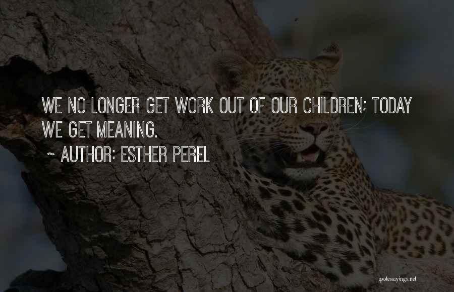 Esther Perel Quotes: We No Longer Get Work Out Of Our Children; Today We Get Meaning.