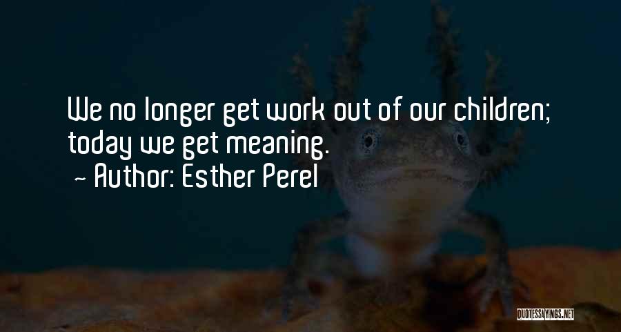 Esther Perel Quotes: We No Longer Get Work Out Of Our Children; Today We Get Meaning.