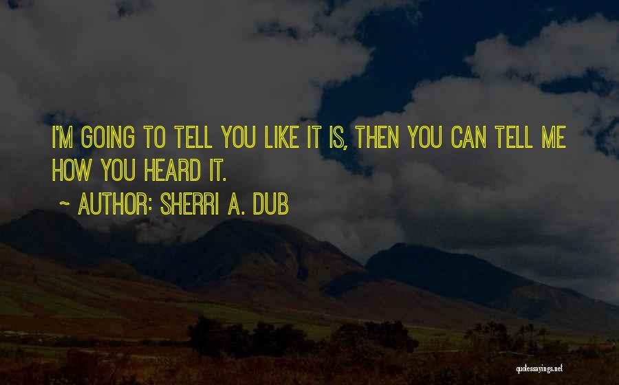 Sherri A. Dub Quotes: I'm Going To Tell You Like It Is, Then You Can Tell Me How You Heard It.