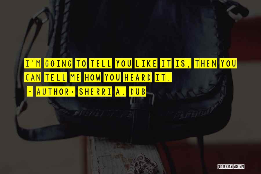 Sherri A. Dub Quotes: I'm Going To Tell You Like It Is, Then You Can Tell Me How You Heard It.