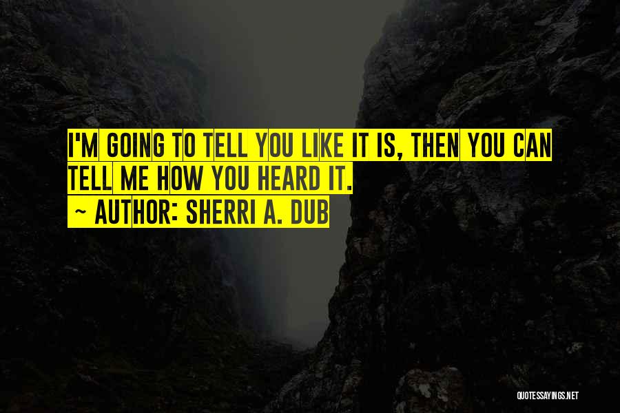 Sherri A. Dub Quotes: I'm Going To Tell You Like It Is, Then You Can Tell Me How You Heard It.