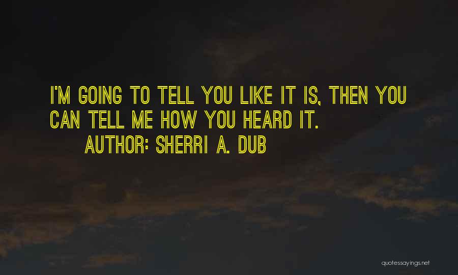 Sherri A. Dub Quotes: I'm Going To Tell You Like It Is, Then You Can Tell Me How You Heard It.