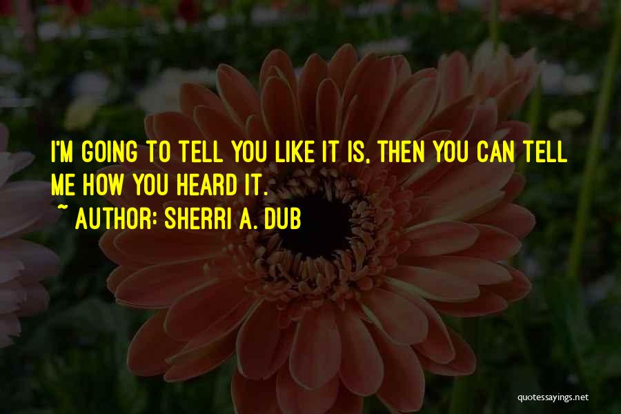 Sherri A. Dub Quotes: I'm Going To Tell You Like It Is, Then You Can Tell Me How You Heard It.