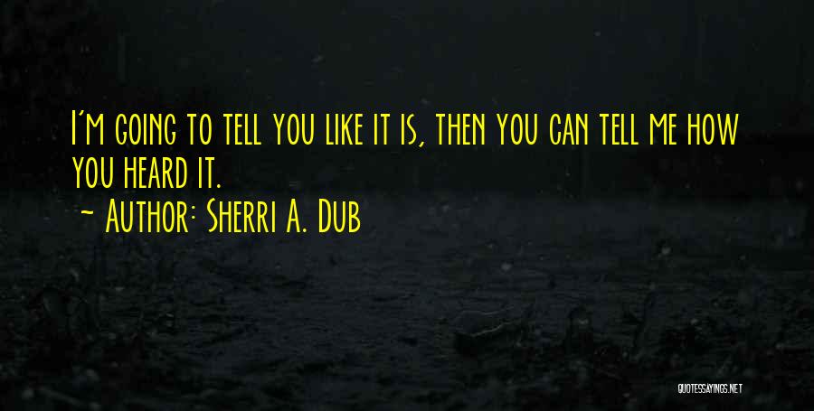 Sherri A. Dub Quotes: I'm Going To Tell You Like It Is, Then You Can Tell Me How You Heard It.