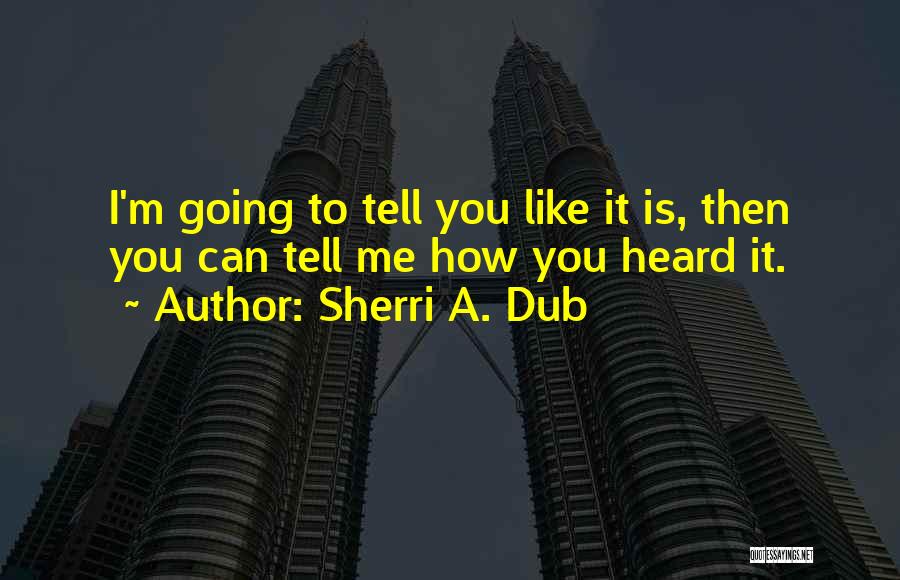 Sherri A. Dub Quotes: I'm Going To Tell You Like It Is, Then You Can Tell Me How You Heard It.