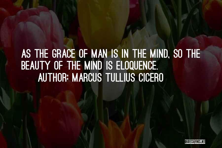 Marcus Tullius Cicero Quotes: As The Grace Of Man Is In The Mind, So The Beauty Of The Mind Is Eloquence.
