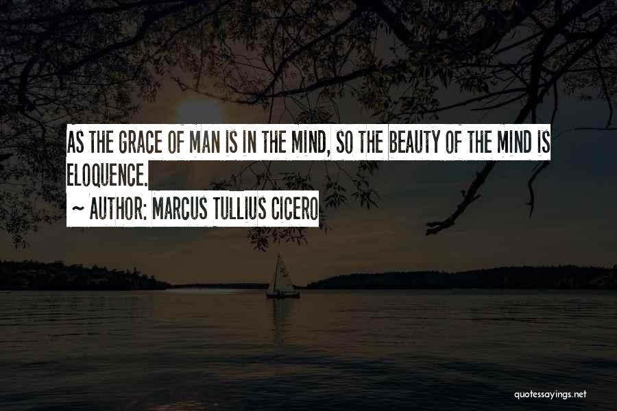 Marcus Tullius Cicero Quotes: As The Grace Of Man Is In The Mind, So The Beauty Of The Mind Is Eloquence.
