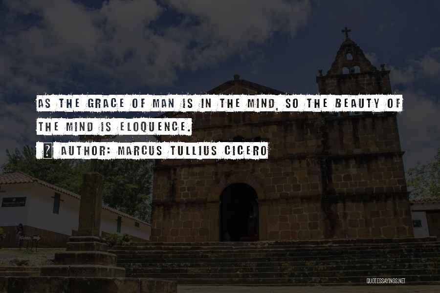 Marcus Tullius Cicero Quotes: As The Grace Of Man Is In The Mind, So The Beauty Of The Mind Is Eloquence.