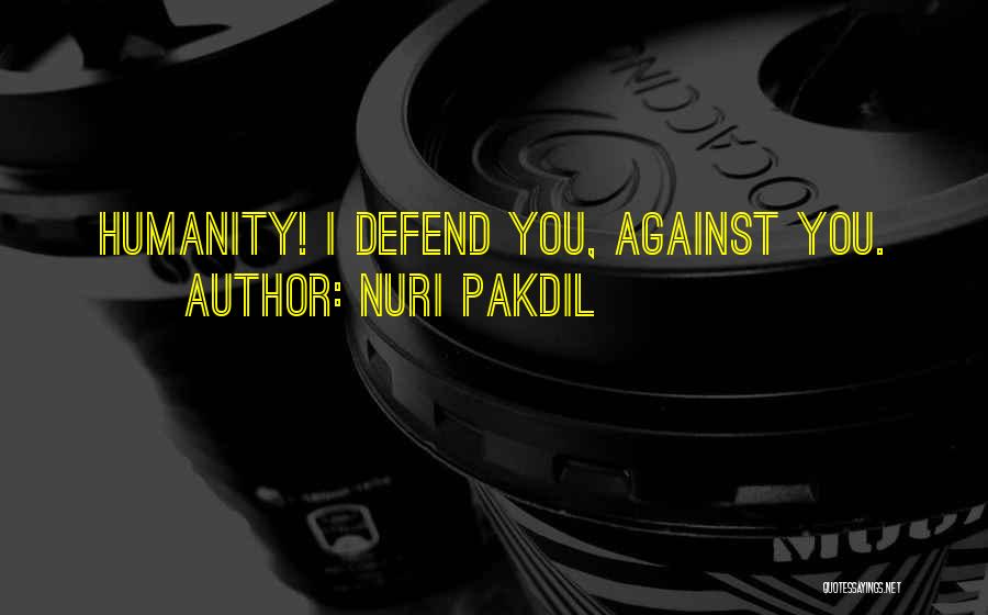 Nuri Pakdil Quotes: Humanity! I Defend You, Against You.