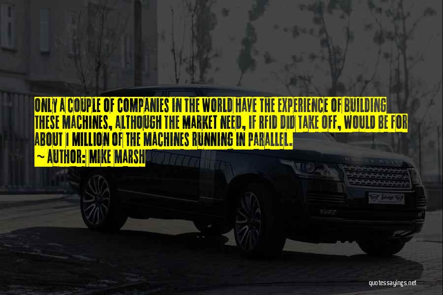 Mike Marsh Quotes: Only A Couple Of Companies In The World Have The Experience Of Building These Machines, Although The Market Need, If