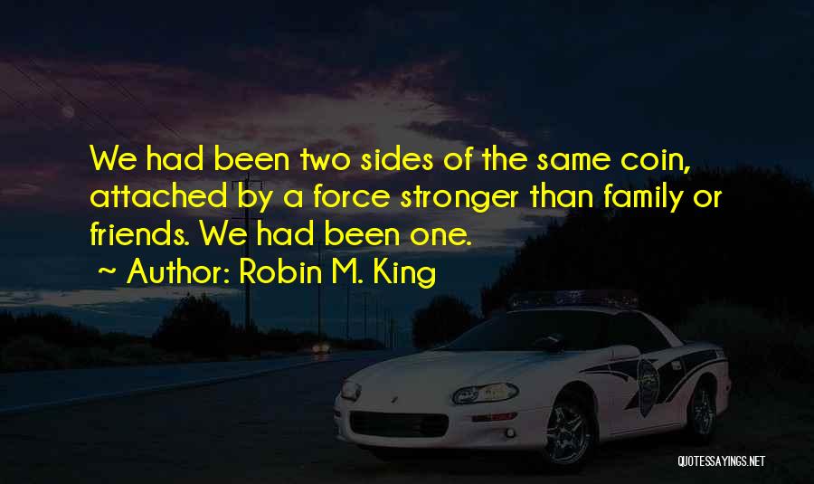 Robin M. King Quotes: We Had Been Two Sides Of The Same Coin, Attached By A Force Stronger Than Family Or Friends. We Had